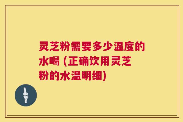 灵芝粉需要多少温度的水喝 (正确饮用灵芝粉的水温明细) 第1张 灵芝粉需要多少温度的水喝 (正确饮用灵芝粉的水温明细) 第1张