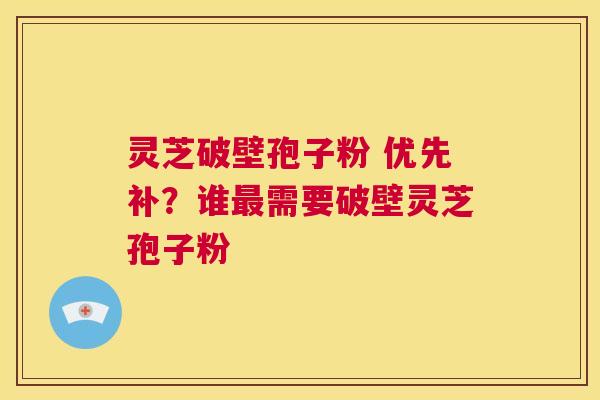 灵芝破壁孢子粉 优先补?谁最需要破壁灵芝孢子粉 第1张 灵芝破壁孢子粉 优先补?谁最需要破壁灵芝孢子粉 第1张