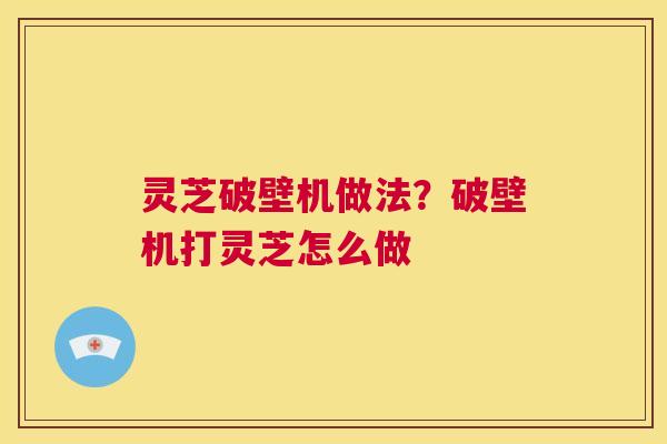 灵芝破壁机做法?破壁机打灵芝怎么做 第1张 灵芝破壁机做法?破壁机打灵芝怎么做 第1张
