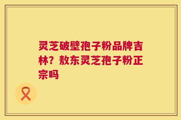 灵芝破壁孢子粉品牌吉林?敖东灵芝孢子粉正宗吗 第1张 灵芝破壁孢子粉品牌吉林?敖东灵芝孢子粉正宗吗 第1张
