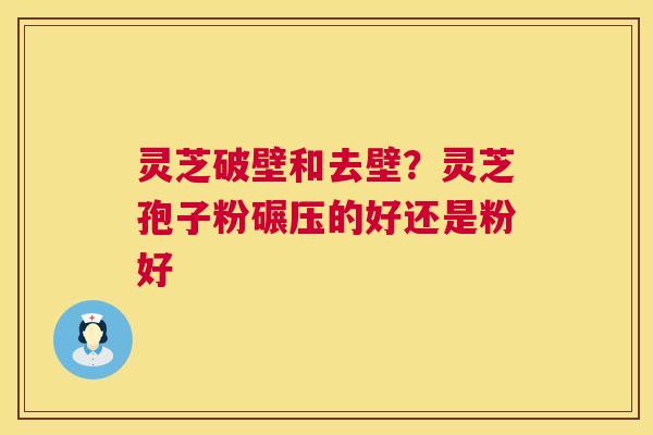 灵芝破壁和去壁?灵芝孢子粉碾压的好还是粉好 第1张 灵芝破壁和去壁?灵芝孢子粉碾压的好还是粉好 第1张