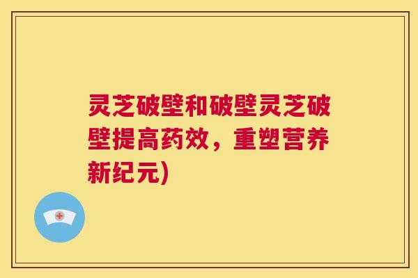 灵芝破壁和破壁灵芝破壁提高药效,重塑营养新纪元) 第1张 灵芝破壁和破壁灵芝破壁提高药效,重塑营养新纪元) 第1张
