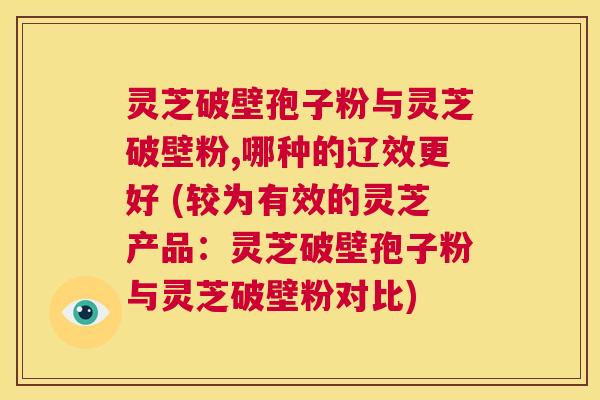 灵芝破壁孢子粉与灵芝破壁粉,哪种的辽效更好 (较为有效的灵芝产品:灵芝破壁孢子粉与灵芝破壁粉对比) 第1张 灵芝破壁孢子粉与灵芝破壁粉,哪种的辽效更好 (较为有效的灵芝产品:灵芝破壁孢子粉与灵芝破壁粉对比) 第1张