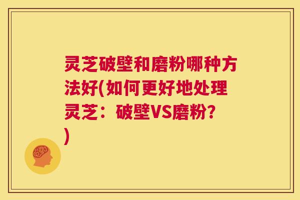灵芝破壁和磨粉哪种方法好(如何更好地处理灵芝:破壁VS磨粉?) 第1张 灵芝破壁和磨粉哪种方法好(如何更好地处理灵芝:破壁VS磨粉?) 第1张