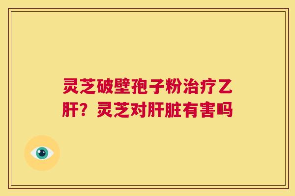 灵芝破壁孢子粉治疗乙肝?灵芝对肝脏有害吗 第1张 灵芝破壁孢子粉治疗乙肝?灵芝对肝脏有害吗 第1张