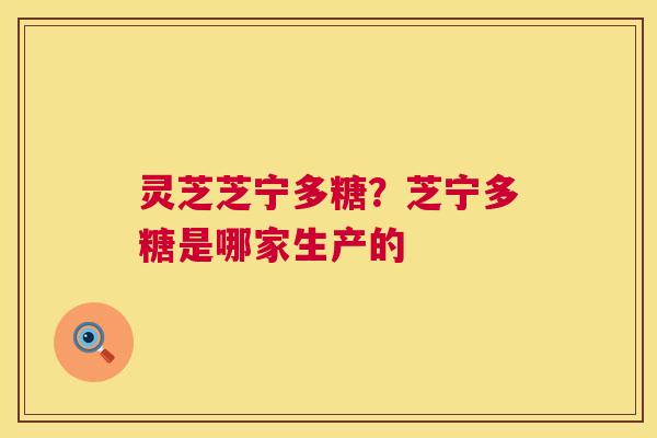 灵芝芝宁多糖?芝宁多糖是哪家生产的 第1张 灵芝芝宁多糖?芝宁多糖是哪家生产的 第1张