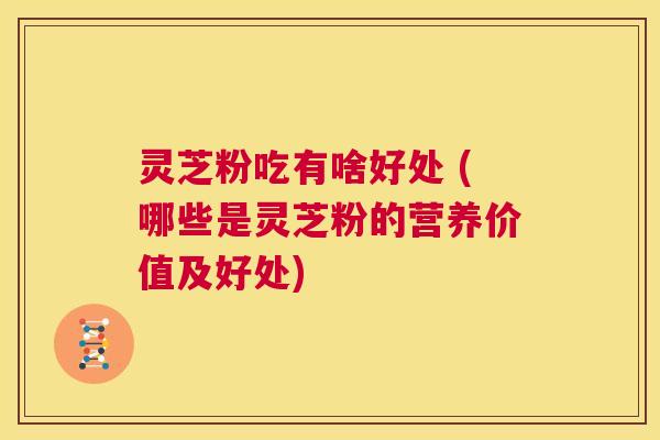 灵芝粉吃有啥好处 (哪些是灵芝粉的营养价值及好处) 第1张 灵芝粉吃有啥好处 (哪些是灵芝粉的营养价值及好处) 第1张