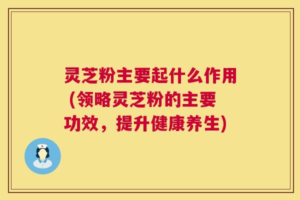 灵芝粉主要起什么作用 (领略灵芝粉的主要功效,提升健康养生) 第1张 灵芝粉主要起什么作用 (领略灵芝粉的主要功效,提升健康养生) 第1张