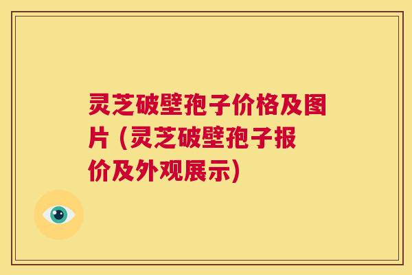 灵芝破壁孢子价格及图片 (灵芝破壁孢子报价及外观展示) 第1张 灵芝破壁孢子价格及图片 (灵芝破壁孢子报价及外观展示) 第1张