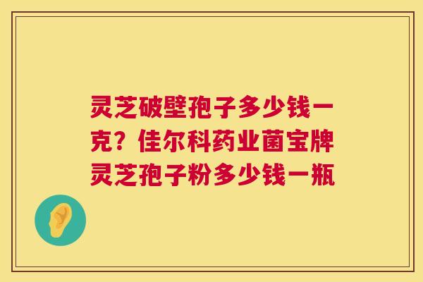 灵芝破壁孢子多少钱一克?佳尔科药业菌宝牌灵芝孢子粉多少钱一瓶 第1张 灵芝破壁孢子多少钱一克?佳尔科药业菌宝牌灵芝孢子粉多少钱一瓶 第1张