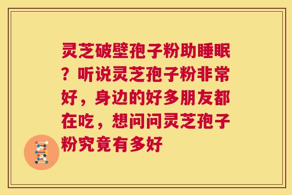灵芝破壁孢子粉助睡眠？听说灵芝孢子粉非常好，身边的好多朋友都在吃，想问问灵芝孢子粉究竟有多好  第1张