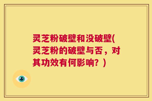 灵芝粉破壁和没破壁(灵芝粉的破壁与否,对其功效有何影响?) 第1张 灵芝粉破壁和没破壁(灵芝粉的破壁与否,对其功效有何影响?) 第1张
