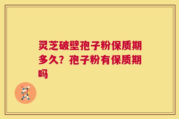 灵芝破壁孢子粉保质期多久?孢子粉有保质期吗 第1张 灵芝破壁孢子粉保质期多久?孢子粉有保质期吗 第1张