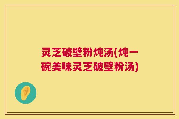 灵芝破壁粉炖汤(炖一碗美味灵芝破壁粉汤) 第1张 灵芝破壁粉炖汤(炖一碗美味灵芝破壁粉汤) 第1张