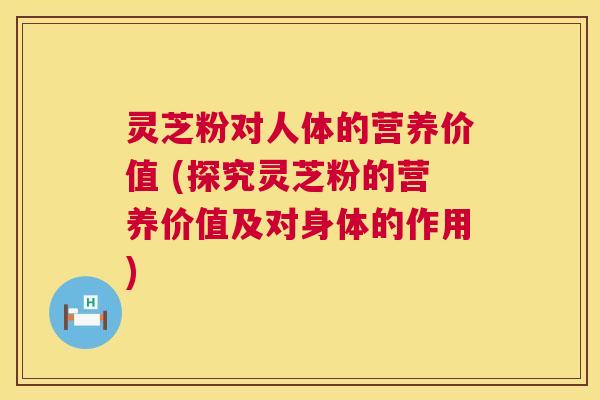 灵芝粉对人体的营养价值 (探究灵芝粉的营养价值及对身体的作用)  第1张
