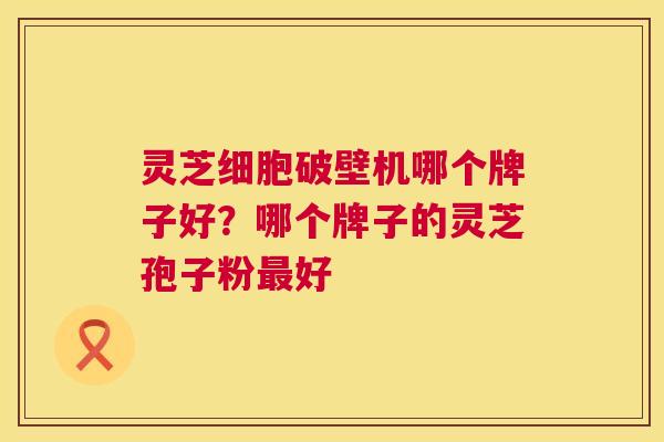 灵芝细胞破壁机哪个牌子好?哪个牌子的灵芝孢子粉最好 第1张 灵芝细胞破壁机哪个牌子好?哪个牌子的灵芝孢子粉最好 第1张