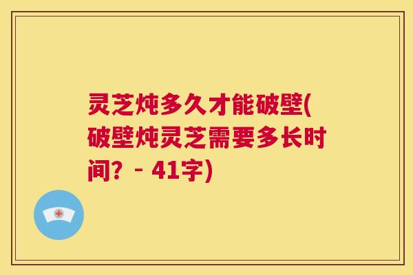 灵芝炖多久才能破壁(破壁炖灵芝需要多长时间?- 41字) 第1张 灵芝炖多久才能破壁(破壁炖灵芝需要多长时间?- 41字) 第1张