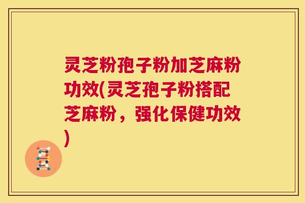 灵芝粉孢子粉加芝麻粉功效(灵芝孢子粉搭配芝麻粉,强化保健功效) 第1张 灵芝粉孢子粉加芝麻粉功效(灵芝孢子粉搭配芝麻粉,强化保健功效) 第1张