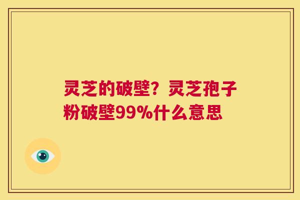灵芝的破壁？灵芝孢子粉破壁99%什么意思  第1张