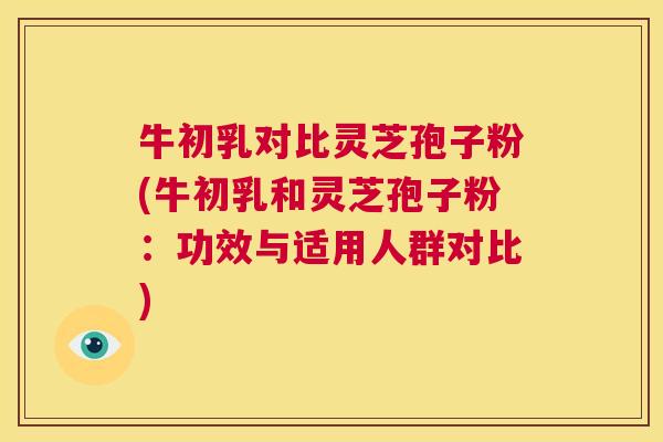 牛初乳对比灵芝孢子粉(牛初乳和灵芝孢子粉:功效与适用人群对比) 第1张 牛初乳对比灵芝孢子粉(牛初乳和灵芝孢子粉:功效与适用人群对比) 第1张
