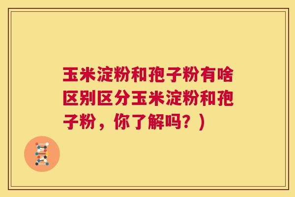 玉米淀粉和孢子粉有啥区别区分玉米淀粉和孢子粉,你了解吗?) 第1张 玉米淀粉和孢子粉有啥区别区分玉米淀粉和孢子粉,你了解吗?) 第1张