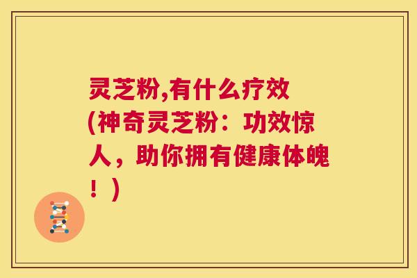 灵芝粉,有什么疗效 (神奇灵芝粉:功效惊人,助你拥有健康体魄!) 第1张 灵芝粉,有什么疗效 (神奇灵芝粉:功效惊人,助你拥有健康体魄!) 第1张