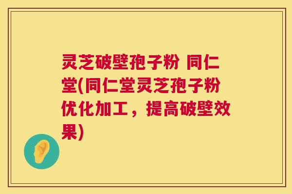 灵芝破壁孢子粉 同仁堂(同仁堂灵芝孢子粉优化加工,提高破壁效果) 第1张 灵芝破壁孢子粉 同仁堂(同仁堂灵芝孢子粉优化加工,提高破壁效果) 第1张