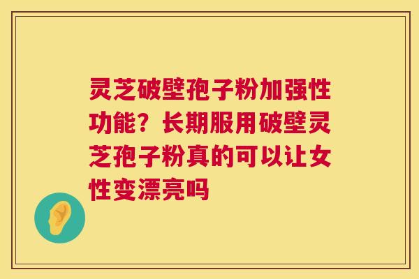 灵芝破壁孢子粉加强性功能?长期服用破壁灵芝孢子粉真的可以让女性变漂亮吗 第1张 灵芝破壁孢子粉加强性功能?长期服用破壁灵芝孢子粉真的可以让女性变漂亮吗 第1张