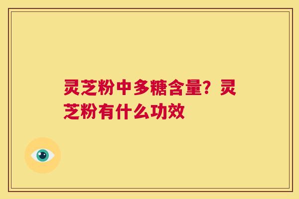 灵芝粉中多糖含量?灵芝粉有什么功效 第1张 灵芝粉中多糖含量?灵芝粉有什么功效 第1张