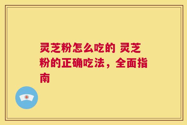 灵芝粉怎么吃的 灵芝粉的正确吃法,全面指南 第1张 灵芝粉怎么吃的 灵芝粉的正确吃法,全面指南 第1张
