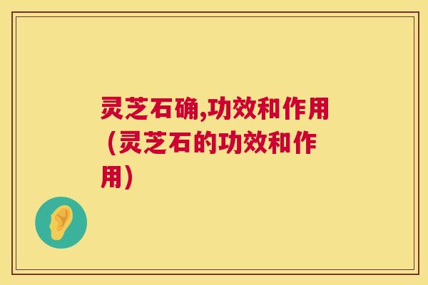 灵芝石确,功效和作用 (灵芝石的功效和作用) 第1张 灵芝石确,功效和作用 (灵芝石的功效和作用) 第1张