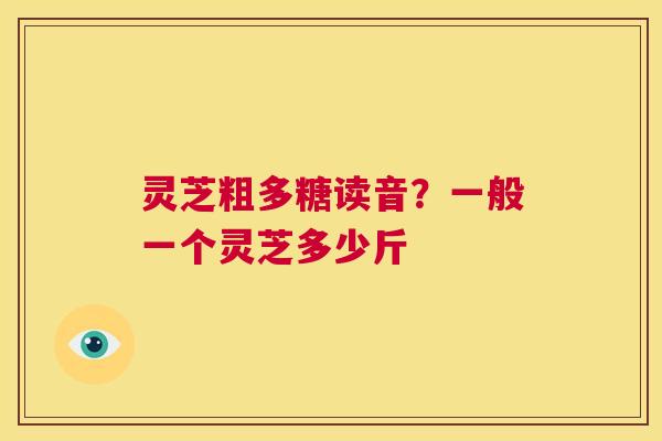 灵芝粗多糖读音?一般一个灵芝多少斤 第1张 灵芝粗多糖读音?一般一个灵芝多少斤 第1张