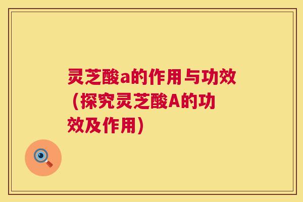 灵芝酸a的作用与功效 (探究灵芝酸A的功效及作用) 第1张 灵芝酸a的作用与功效 (探究灵芝酸A的功效及作用) 第1张