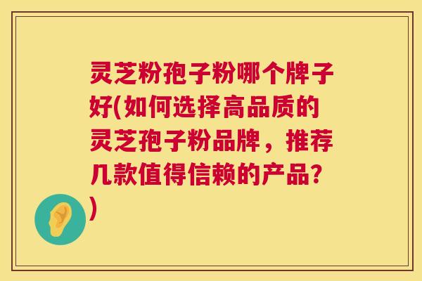 灵芝粉孢子粉哪个牌子好(如何选择高品质的灵芝孢子粉品牌，推荐几款值得信赖的产品？)  第1张