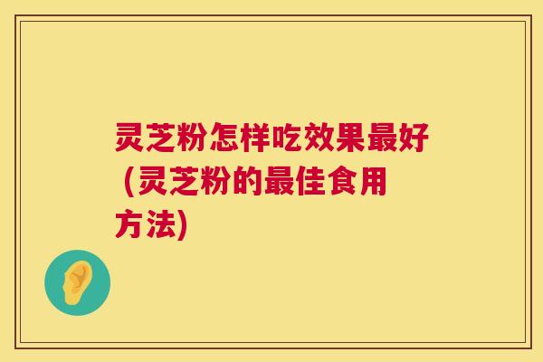 灵芝粉怎样吃效果最好 (灵芝粉的最佳食用方法) 第1张 灵芝粉怎样吃效果最好 (灵芝粉的最佳食用方法) 第1张