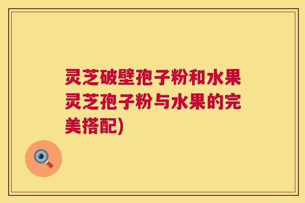 灵芝破壁孢子粉和水果灵芝孢子粉与水果的完美搭配) 第1张 灵芝破壁孢子粉和水果灵芝孢子粉与水果的完美搭配) 第1张