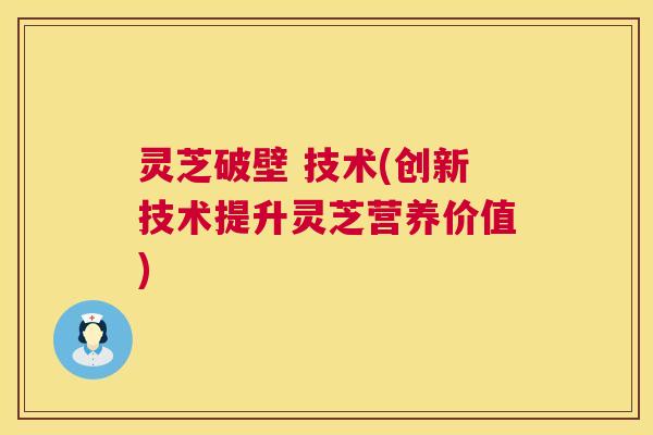灵芝破壁 技术(创新技术提升灵芝营养价值) 第1张 灵芝破壁 技术(创新技术提升灵芝营养价值) 第1张
