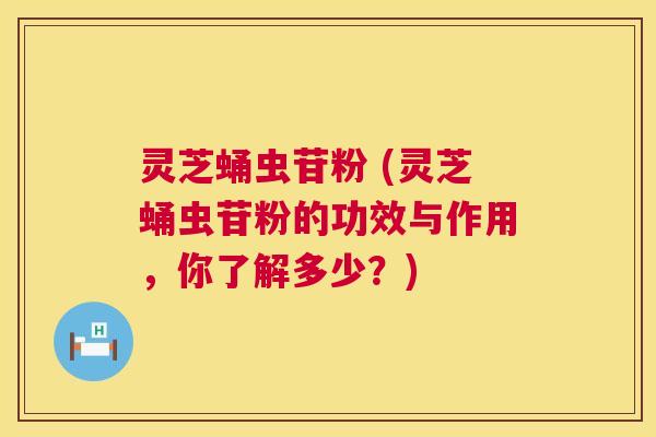 灵芝蛹虫苷粉 (灵芝蛹虫苷粉的功效与作用,你了解多少?) 第1张 灵芝蛹虫苷粉 (灵芝蛹虫苷粉的功效与作用,你了解多少?) 第1张