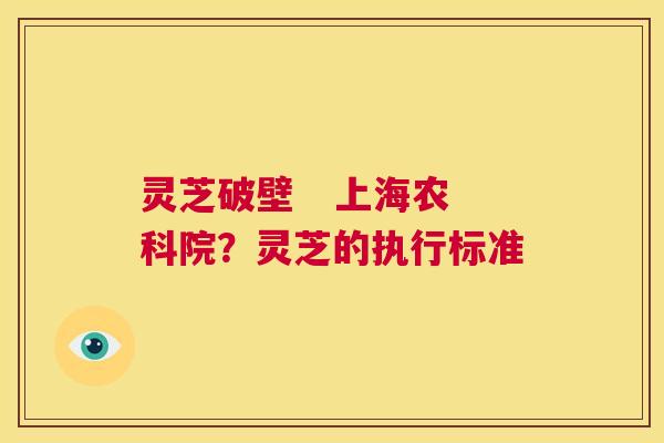 灵芝破壁 上海农科院?灵芝的执行标准 第1张 灵芝破壁 上海农科院?灵芝的执行标准 第1张