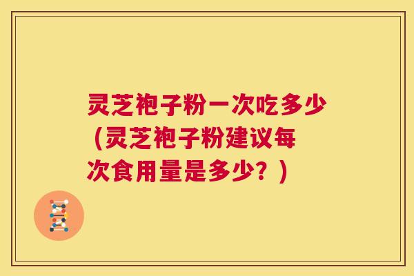 灵芝袍子粉一次吃多少 (灵芝袍子粉建议每次食用量是多少?) 第1张 灵芝袍子粉一次吃多少 (灵芝袍子粉建议每次食用量是多少?) 第1张