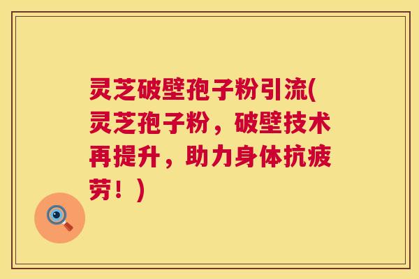 灵芝破壁孢子粉引流(灵芝孢子粉,破壁技术再提升,助力身体抗疲劳!) 第1张 灵芝破壁孢子粉引流(灵芝孢子粉,破壁技术再提升,助力身体抗疲劳!) 第1张