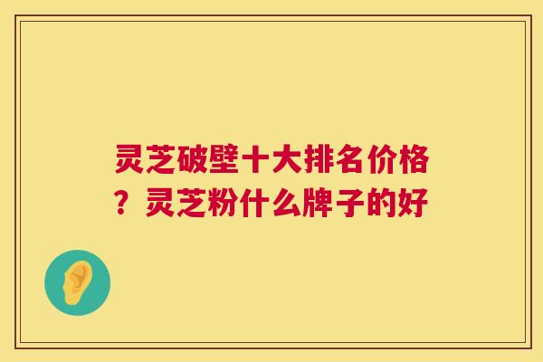 灵芝破壁十大排名价格?灵芝粉什么牌子的好 第1张 灵芝破壁十大排名价格?灵芝粉什么牌子的好 第1张