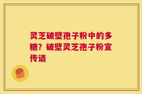 灵芝破壁孢子粉中的多糖？破壁灵芝孢子粉宣传语  第1张