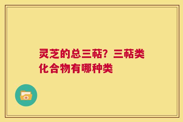 灵芝的总三萜?三萜类化合物有哪种类 第1张 灵芝的总三萜?三萜类化合物有哪种类 第1张