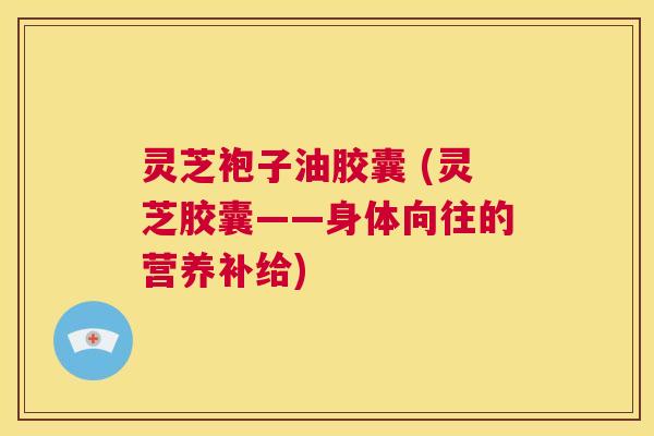 灵芝袍子油胶囊 (灵芝胶囊——身体向往的营养补给) 第1张 灵芝袍子油胶囊 (灵芝胶囊——身体向往的营养补给) 第1张