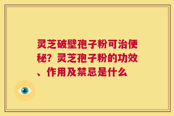灵芝破壁孢子粉可治便秘?灵芝孢子粉的功效、作用及禁忌是什么 第1张 灵芝破壁孢子粉可治便秘?灵芝孢子粉的功效、作用及禁忌是什么 第1张