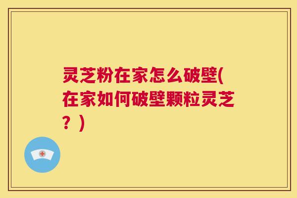 灵芝粉在家怎么破壁(在家如何破壁颗粒灵芝?) 第1张 灵芝粉在家怎么破壁(在家如何破壁颗粒灵芝?) 第1张