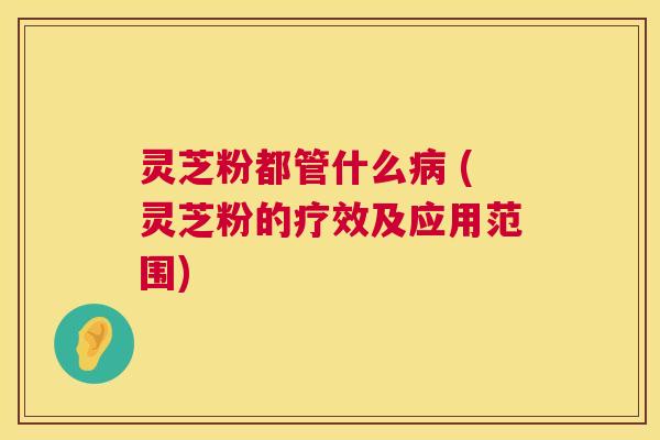 灵芝粉都管什么病 (灵芝粉的疗效及应用范围) 第1张 灵芝粉都管什么病 (灵芝粉的疗效及应用范围) 第1张