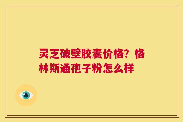 灵芝破壁胶囊价格?格林斯通孢子粉怎么样 第1张 灵芝破壁胶囊价格?格林斯通孢子粉怎么样 第1张