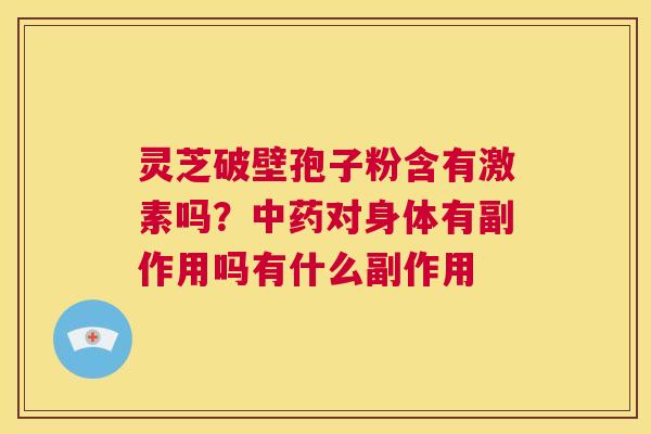 灵芝破壁孢子粉含有激素吗?中药对身体有副作用吗有什么副作用 第1张 灵芝破壁孢子粉含有激素吗?中药对身体有副作用吗有什么副作用 第1张